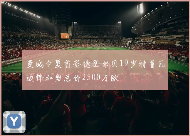 曼城今夏首签德图尔贝19岁特鲁瓦边锋加盟总价2500万欧