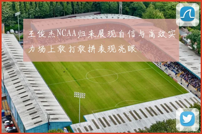 王俊杰NCAA归来展现自信与高效实力场上敢打敢拼表现亮眼