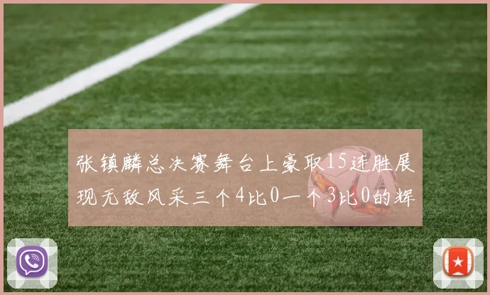 张镇麟总决赛舞台上豪取15连胜展现无敌风采三个4比0一个3比0的辉煌战绩