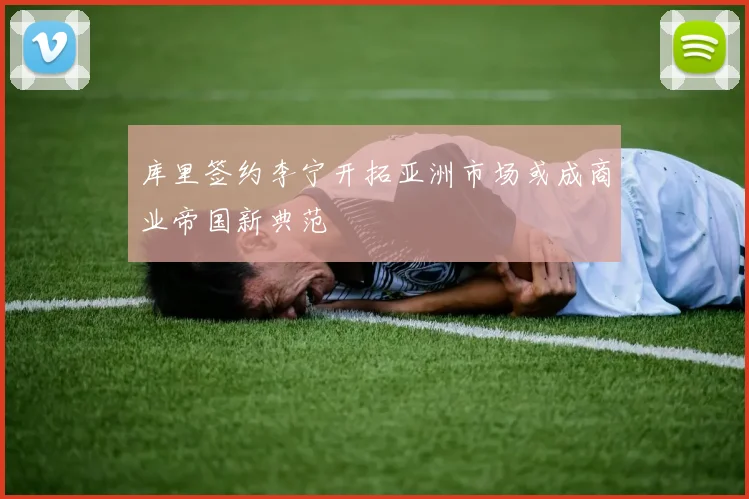 库里签约李宁开拓亚洲市场或成商业帝国新典范