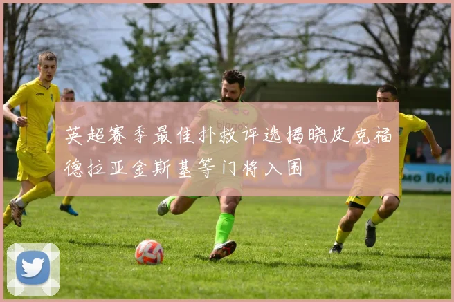 英超赛季最佳扑救评选揭晓皮克福德拉亚金斯基等门将入围