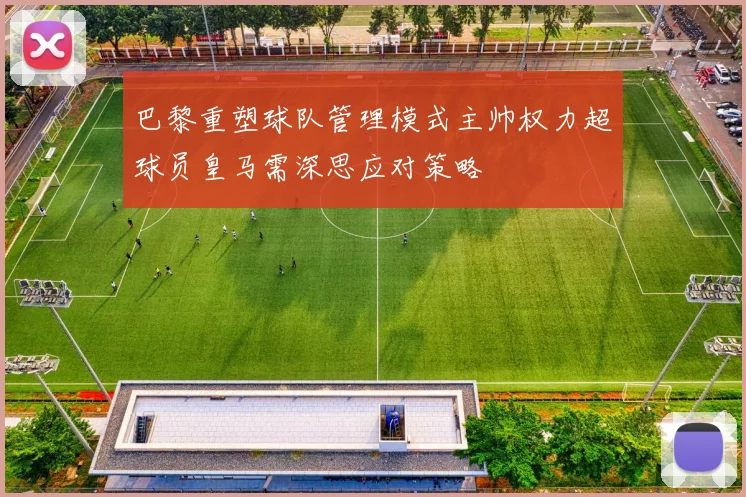 巴黎重塑球队管理模式主帅权力超球员皇马需深思应对策略