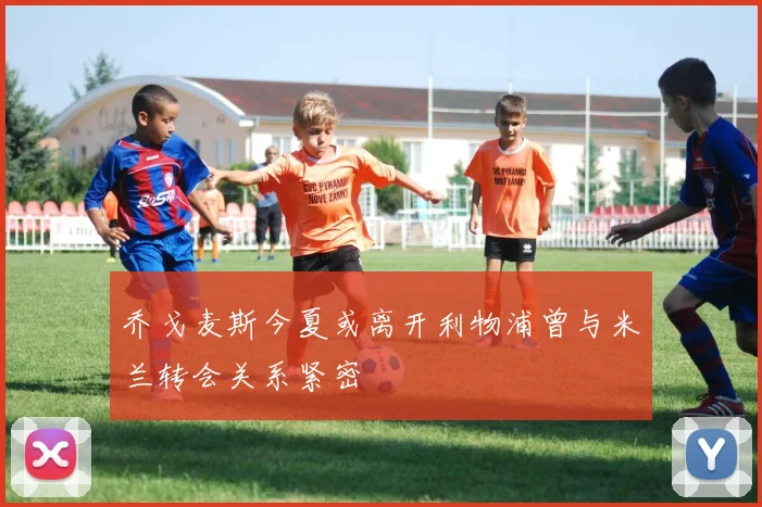 乔戈麦斯今夏或离开利物浦曾与米兰转会关系紧密