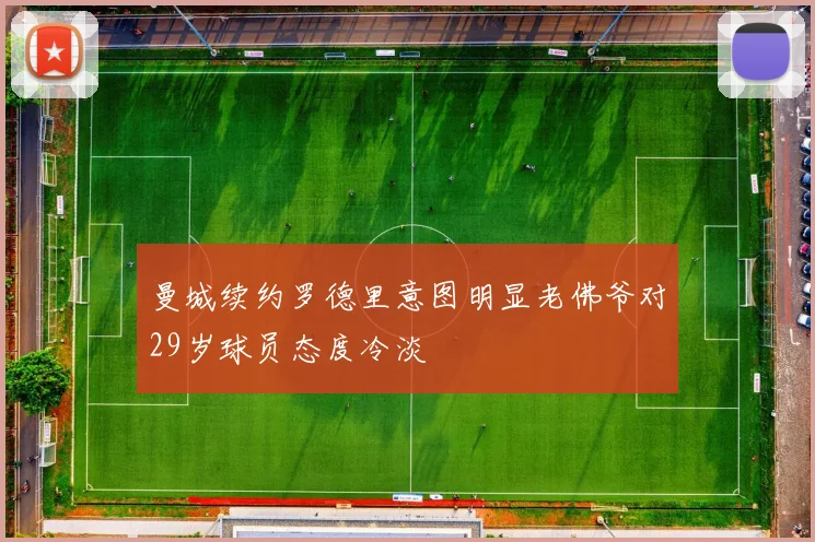 曼城续约罗德里意图明显老佛爷对29岁球员态度冷淡
