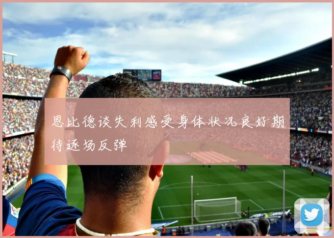 恩比德谈失利感受身体状况良好期待逐场反弹