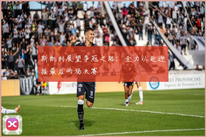 斯凯利展望争冠之路：全力以赴迎接最后两场决赛