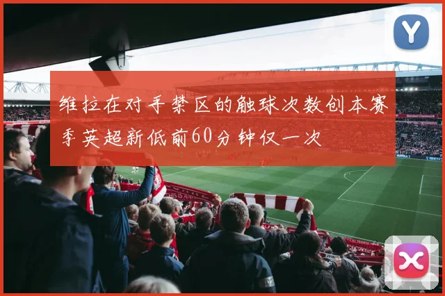维拉在对手禁区的触球次数创本赛季英超新低前60分钟仅一次